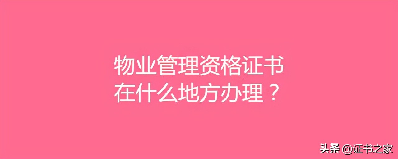 物业管理资格证书在什么地方办理？物业管理资格证书有哪些优势？