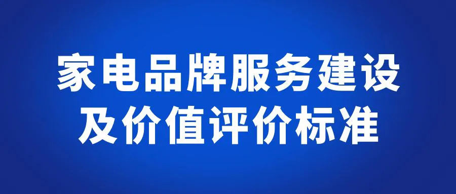 重磅！团体标准《家电品牌服务建设及价值评价准则》正式发布